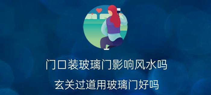 门口装玻璃门影响风水吗 玄关过道用玻璃门好吗？